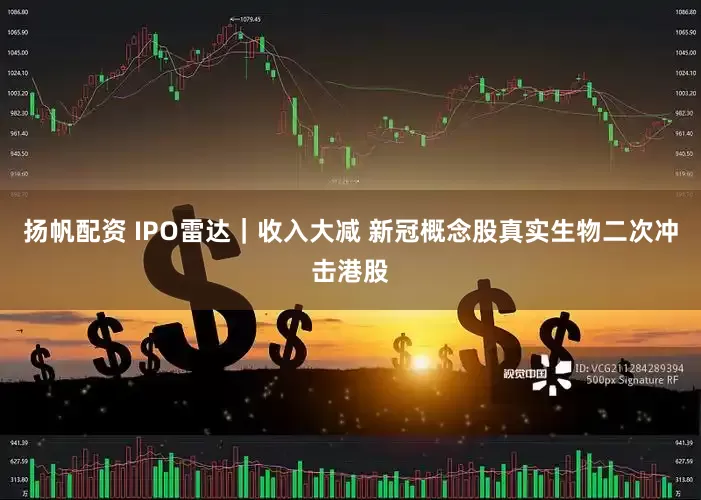 扬帆配资 IPO雷达｜收入大减 新冠概念股真实生物二次冲击港股