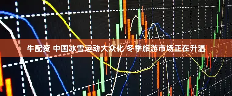牛配资 中国冰雪运动大众化 冬季旅游市场正在升温