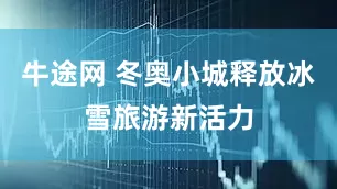 牛途网 冬奥小城释放冰雪旅游新活力
