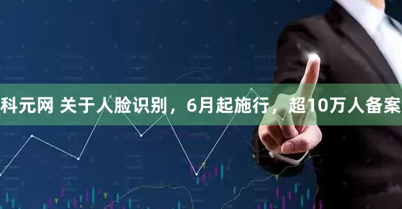 科元网 关于人脸识别，6月起施行，超10万人备案