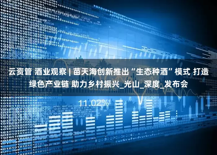 云资管 酒业观察 | 苗天海创新推出“生态种酒”模式 打造绿色产业链 助力乡村振兴_光山_深度_发布会