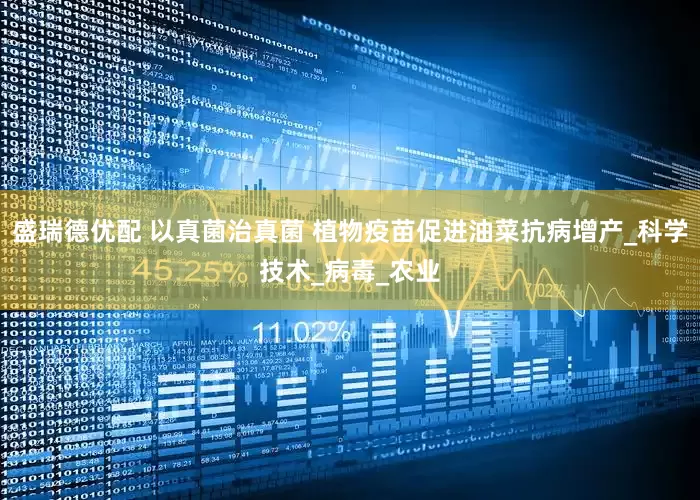 盛瑞德优配 以真菌治真菌 植物疫苗促进油菜抗病增产_科学技术_病毒_农业