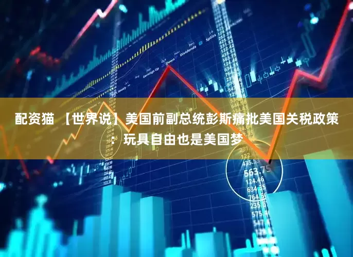 配资猫 【世界说】美国前副总统彭斯痛批美国关税政策：玩具自由也是美国梦
