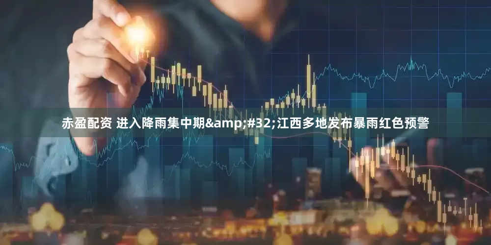 赤盈配资 进入降雨集中期&#32;江西多地发布暴雨红色预警