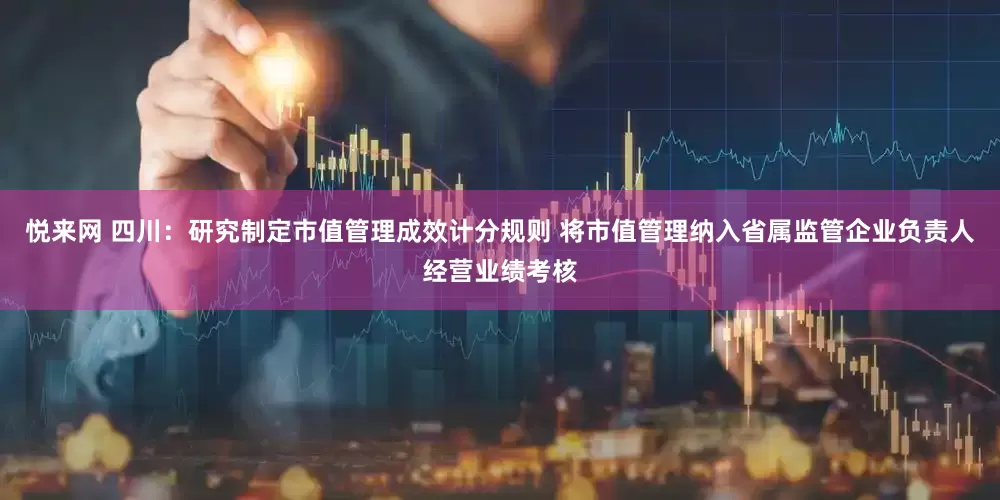 悦来网 四川：研究制定市值管理成效计分规则 将市值管理纳入省属监管企业负责人经营业绩考核