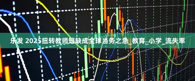 乐发 2025扭转教师短缺成全球当务之急_教育_小学_流失率