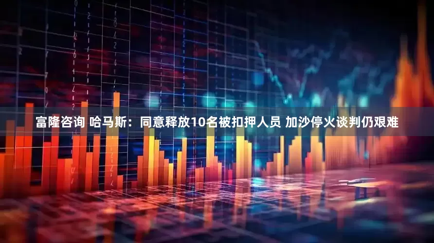 富隆咨询 哈马斯：同意释放10名被扣押人员 加沙停火谈判仍艰难