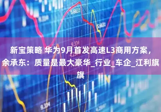 新宝策略 华为9月首发高速L3商用方案，余承东：质量是最大豪华_行业_车企_江利旗