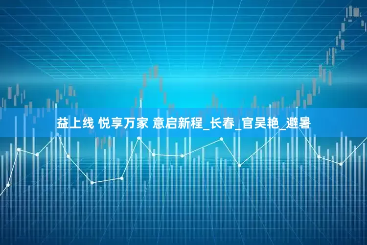 益上线 悦享万家 意启新程_长春_官吴艳_避暑
