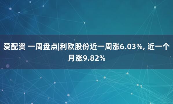 爱配资 一周盘点|利欧股份近一周涨6.03%, 近一个月涨9.82%
