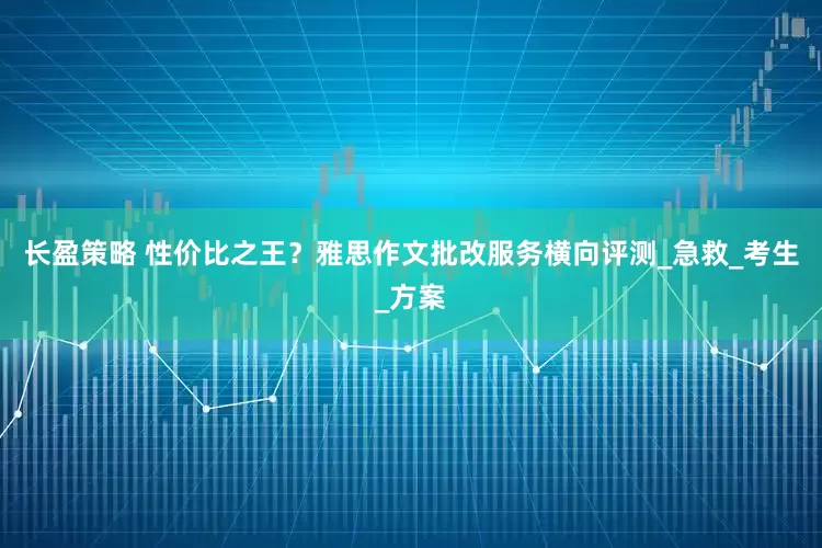 长盈策略 性价比之王？雅思作文批改服务横向评测_急救_考生_方案