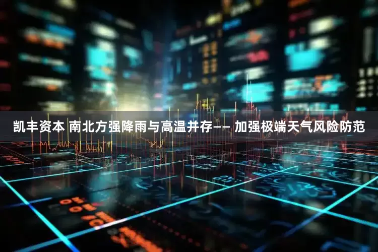 凯丰资本 南北方强降雨与高温并存—— 加强极端天气风险防范