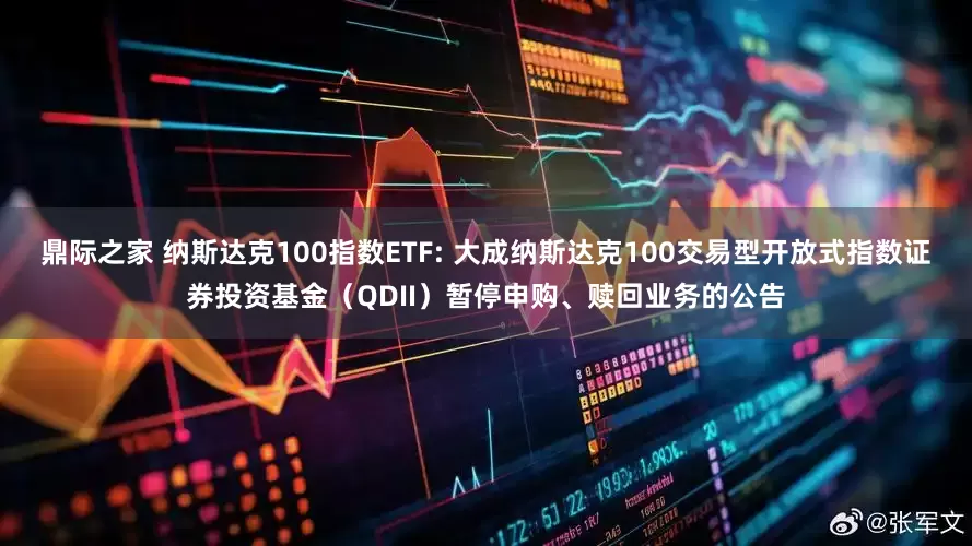 鼎际之家 纳斯达克100指数ETF: 大成纳斯达克100交易型开放式指数证券投资基金(QDII)暂停申购、赎回业务的公告