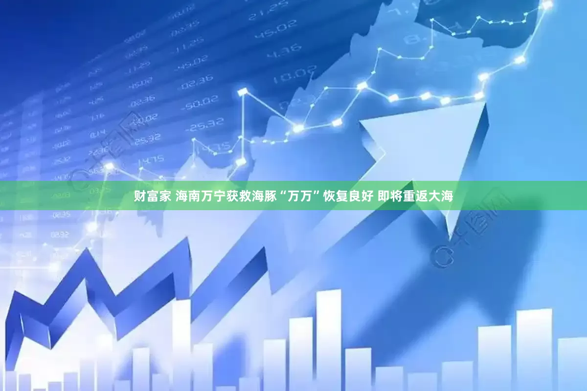 财富家 海南万宁获救海豚“万万”恢复良好 即将重返大海