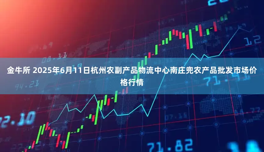 金牛所 2025年6月11日杭州农副产品物流中心南庄兜农产品批发市场价格行情