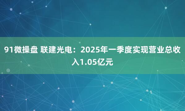 91微操盘 联建光电：2025年一季度实现营业总收入1.05亿元