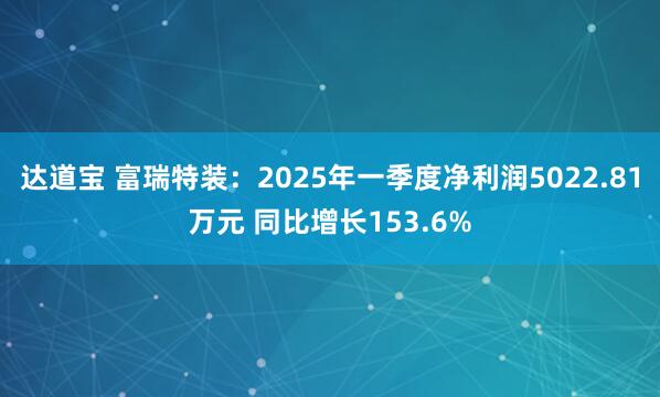 达道宝 富瑞特装：2025年一季度净利润5022.81万元 同比增长153.6%