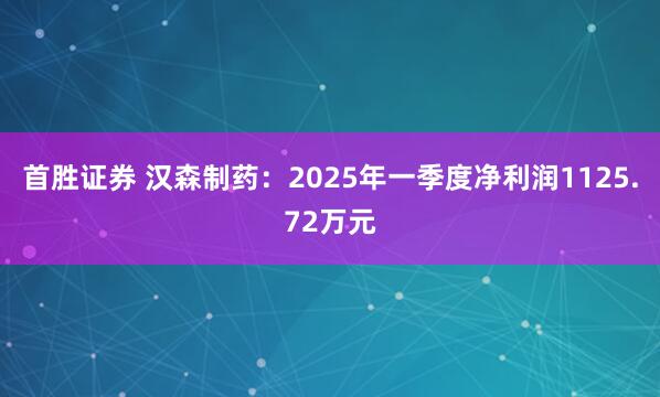 首胜证券 汉森制药：2025年一季度净利润1125.72万元