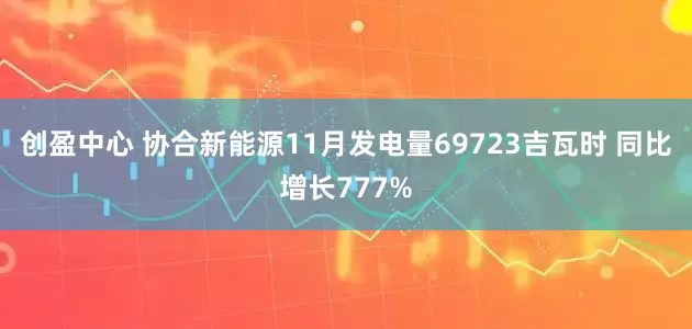创盈中心 协合新能源11月发电量69723吉瓦时 同比增长777%