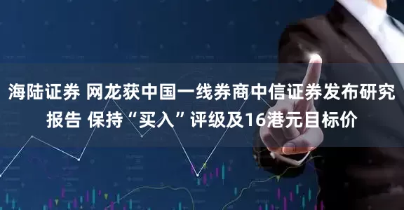 海陆证券 网龙获中国一线券商中信证券发布研究报告 保持“买入”评级及16港元目标价