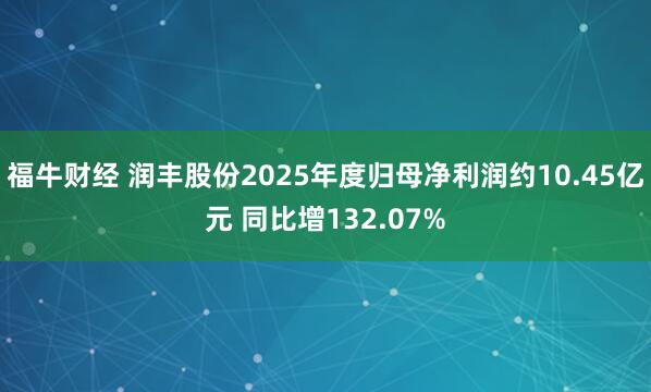 福牛财经 润丰股份2025年度归母净利润约10.45亿元 同比增132.07%