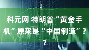 科元网 特朗普“黄金手机”原来是“中国制造”？