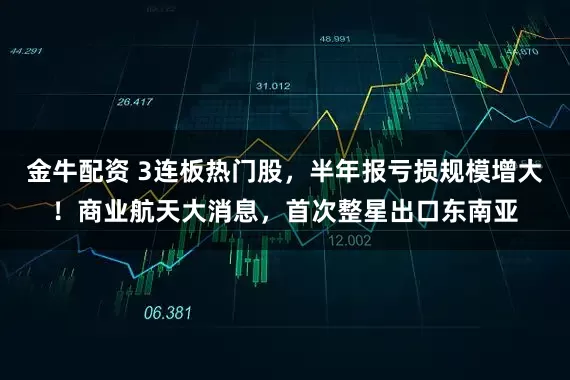 金牛配资 3连板热门股，半年报亏损规模增大！商业航天大消息，首次整星出口东南亚